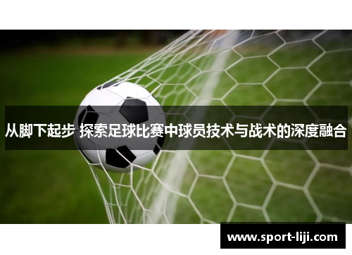从脚下起步 探索足球比赛中球员技术与战术的深度融合