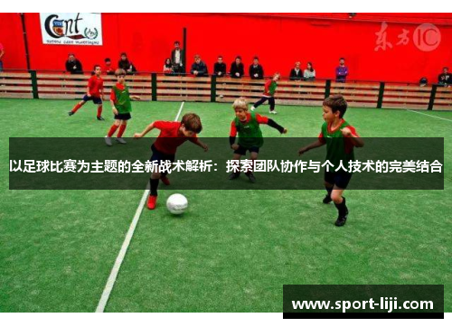 以足球比赛为主题的全新战术解析：探索团队协作与个人技术的完美结合