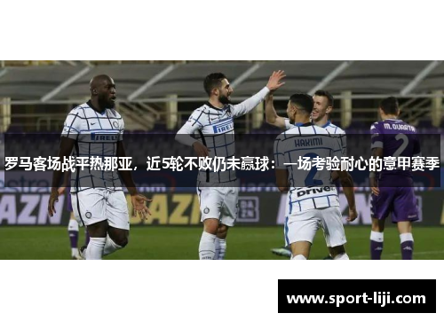 罗马客场战平热那亚，近5轮不败仍未赢球：一场考验耐心的意甲赛季