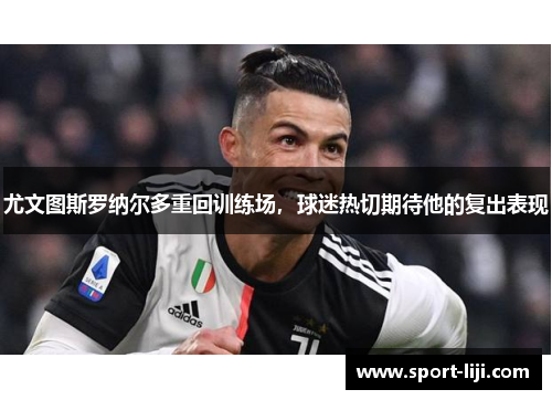 尤文图斯罗纳尔多重回训练场，球迷热切期待他的复出表现