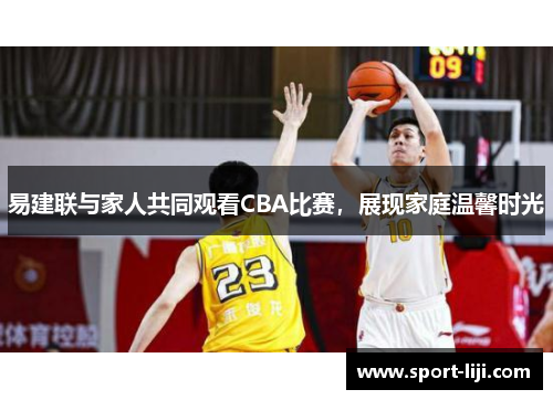 易建联与家人共同观看CBA比赛，展现家庭温馨时光