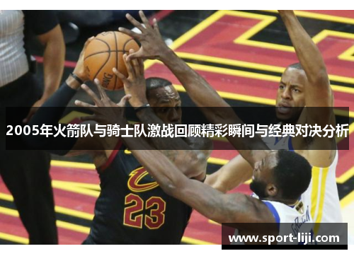 2005年火箭队与骑士队激战回顾精彩瞬间与经典对决分析